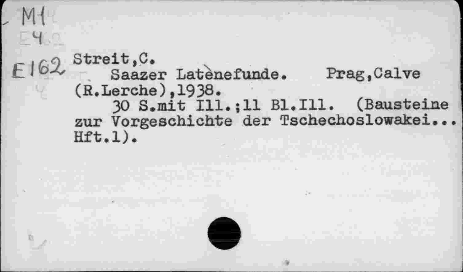 ﻿Streit,С,
Saazer Latènefunde•	Prag,Calve
(R.Lerche),1938.
30 S.mit Ill.;11 Bl.Ill. (Bausteine zur Vorgeschichte der Tschechoslowakei... Hft.l).